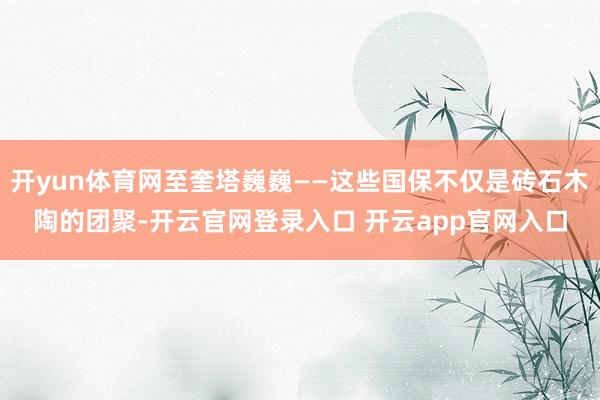 开yun体育网至奎塔巍巍——这些国保不仅是砖石木陶的团聚-开云官网登录入口 开云app官网入口