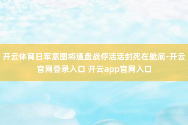 开云体育日军意图将通盘战俘活活封死在舱底-开云官网登录入口 开云app官网入口