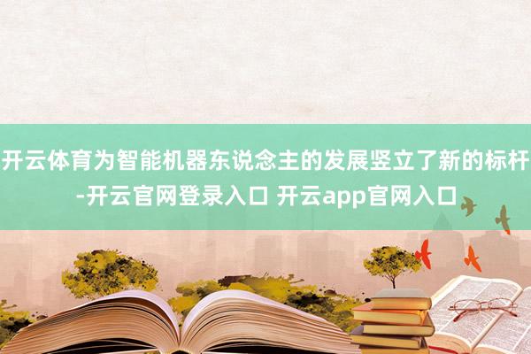 开云体育为智能机器东说念主的发展竖立了新的标杆-开云官网登录入口 开云app官网入口