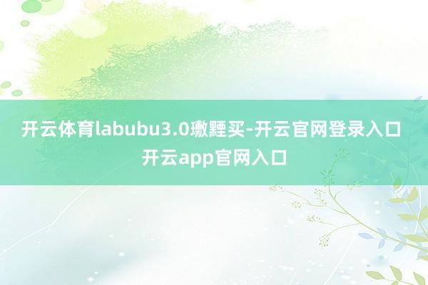 开云体育labubu3.0璷黫买-开云官网登录入口 开云app官网入口