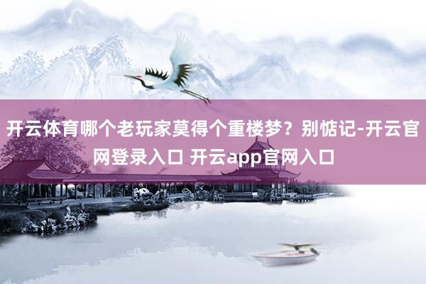开云体育哪个老玩家莫得个重楼梦?别惦记-开云官网登录入口 开云app官网入口
