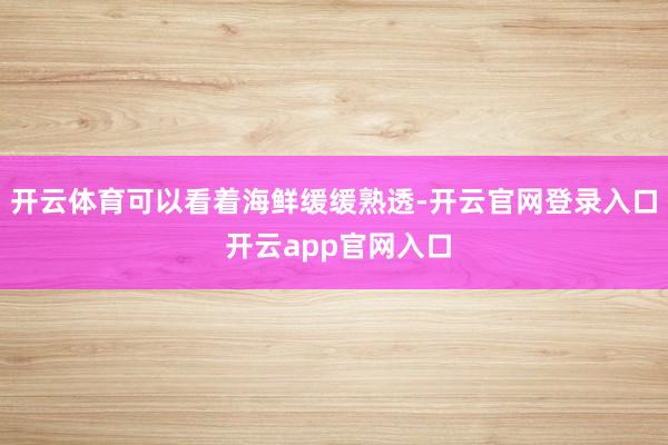开云体育可以看着海鲜缓缓熟透-开云官网登录入口 开云app官网入口