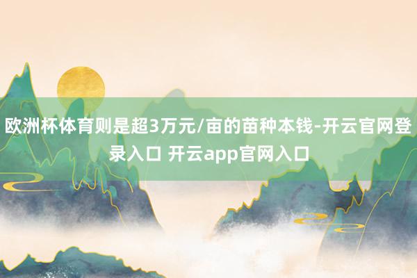 欧洲杯体育则是超3万元/亩的苗种本钱-开云官网登录入口 开云app官网入口