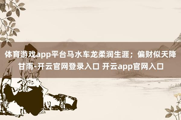 体育游戏app平台马水车龙柔润生涯;偏财似天降甘雨-开云官网登录入口 开云app官网入口