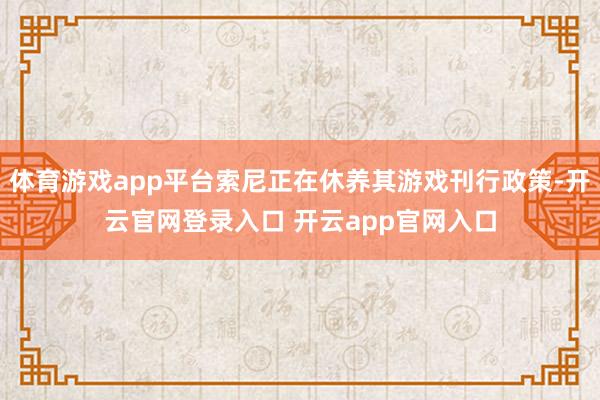 体育游戏app平台索尼正在休养其游戏刊行政策-开云官网登录入口 开云app官网入口
