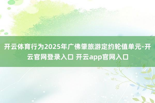 开云体育行为2025年广佛肇旅游定约轮值单元-开云官网登录入口 开云app官网入口