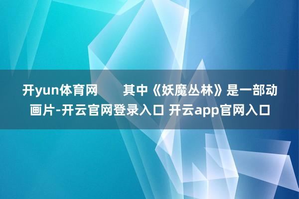 开yun体育网       其中《妖魔丛林》是一部动画片-开云官网登录入口 开云app官网入口