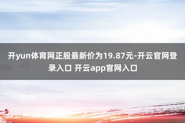开yun体育网正股最新价为19.87元-开云官网登录入口 开云app官网入口