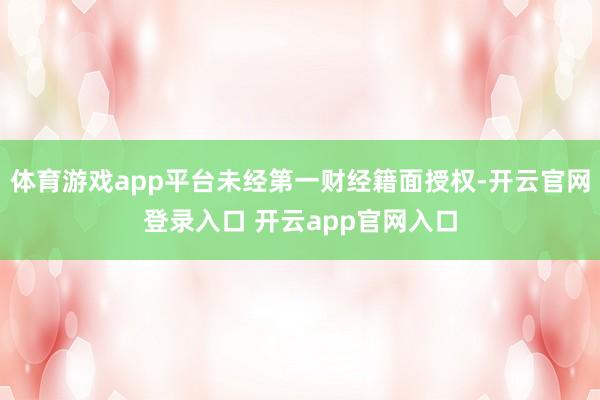 体育游戏app平台未经第一财经籍面授权-开云官网登录入口 开云app官网入口