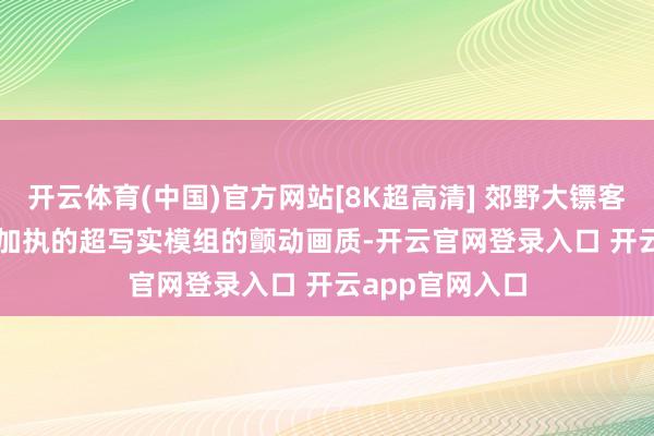 开云体育(中国)官方网站[8K超高清] 郊野大镖客2：RTX4090加执的超写实模组的颤动画质-开云官网登录入口 开云app官网入口