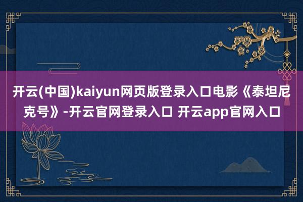 开云(中国)kaiyun网页版登录入口电影《泰坦尼克号》-开云官网登录入口 开云app官网入口