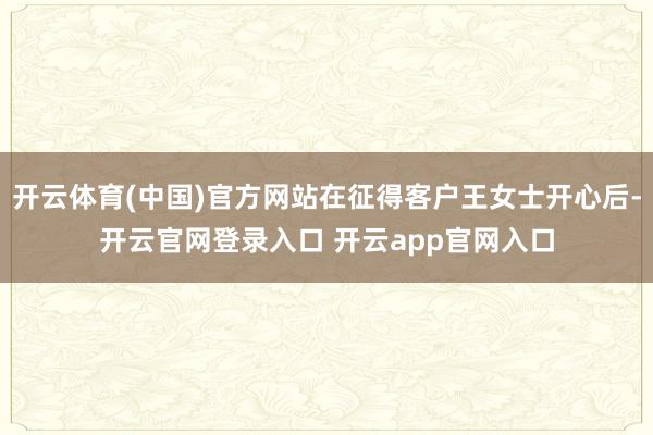 开云体育(中国)官方网站在征得客户王女士开心后-开云官网登录入口 开云app官网入口