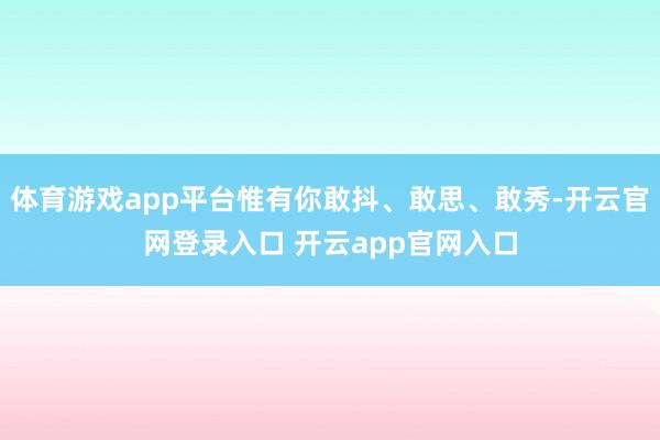 体育游戏app平台惟有你敢抖、敢思、敢秀-开云官网登录入口 开云app官网入口