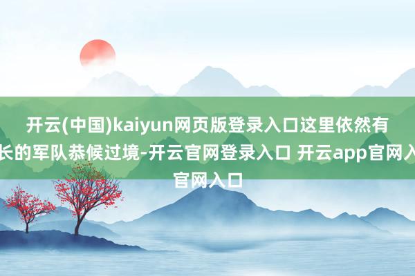 开云(中国)kaiyun网页版登录入口这里依然有长长的军队恭候过境-开云官网登录入口 开云app官网入口
