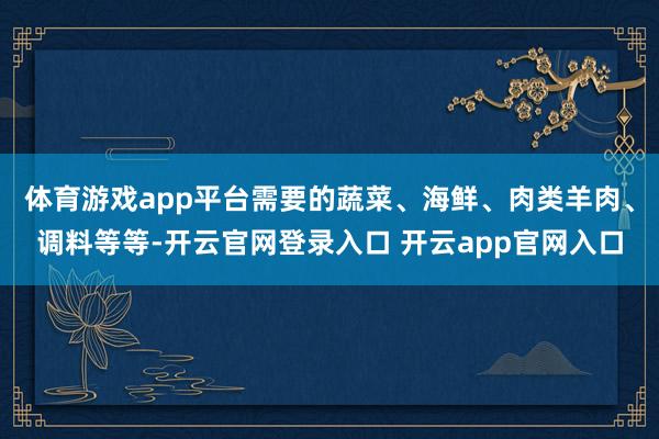 体育游戏app平台需要的蔬菜、海鲜、肉类羊肉、调料等等-开云官网登录入口 开云app官网入口