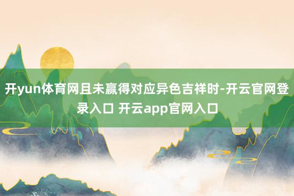 开yun体育网且未赢得对应异色吉祥时-开云官网登录入口 开云app官网入口