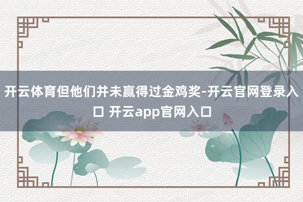 开云体育但他们并未赢得过金鸡奖-开云官网登录入口 开云app官网入口
