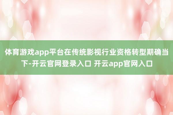 体育游戏app平台在传统影视行业资格转型期确当下-开云官网登录入口 开云app官网入口