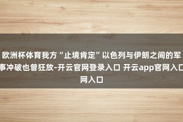 欧洲杯体育我方“止境肯定”以色列与伊朗之间的军事冲破也曾狂放-开云官网登录入口 开云app官网入口