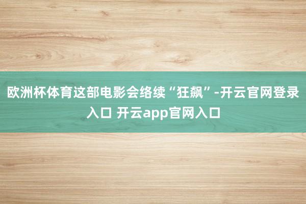 欧洲杯体育这部电影会络续“狂飙”-开云官网登录入口 开云app官网入口