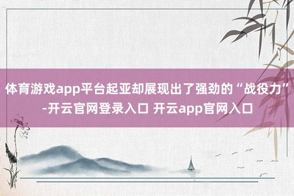 体育游戏app平台起亚却展现出了强劲的“战役力”-开云官网登录入口 开云app官网入口
