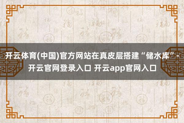 开云体育(中国)官方网站在真皮层搭建“储水库”-开云官网登录入口 开云app官网入口