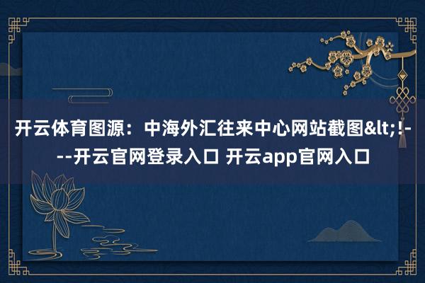 开云体育图源:中海外汇往来中心网站截图<!---开云官网登录入口 开云app官网入口