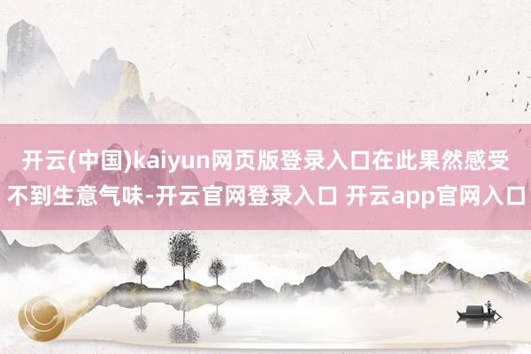 开云(中国)kaiyun网页版登录入口在此果然感受不到生意气味-开云官网登录入口 开云app官网入口