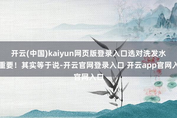 开云(中国)kaiyun网页版登录入口选对洗发水很重要!其实等于说-开云官网登录入口 开云app官网入口