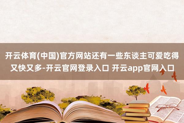 开云体育(中国)官方网站还有一些东谈主可爱吃得又快又多-开云官网登录入口 开云app官网入口