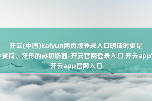 开云(中国)kaiyun网页版登录入口明清时更是皇家夏令赏荷、泛舟的热切场面-开云官网登录入口 开云app官网入口