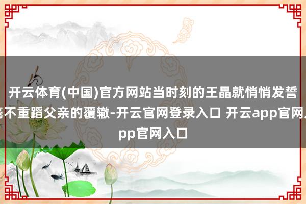 开云体育(中国)官方网站当时刻的王晶就悄悄发誓：毫不重蹈父亲的覆辙-开云官网登录入口 开云app官网入口