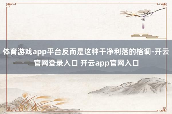 体育游戏app平台反而是这种干净利落的格调-开云官网登录入口 开云app官网入口