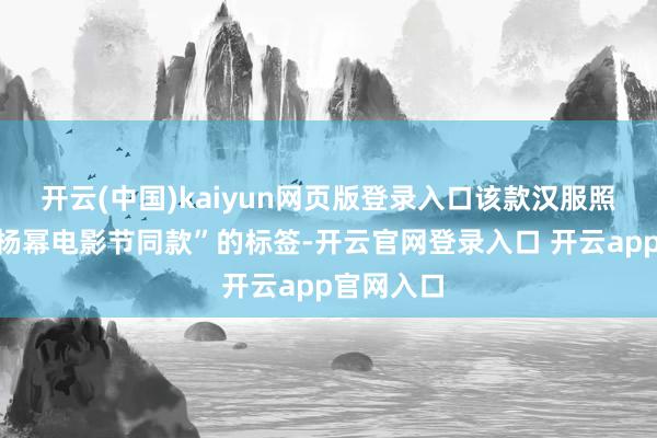 开云(中国)kaiyun网页版登录入口该款汉服照旧标上“杨幂电影节同款”的标签-开云官网登录入口 开云app官网入口
