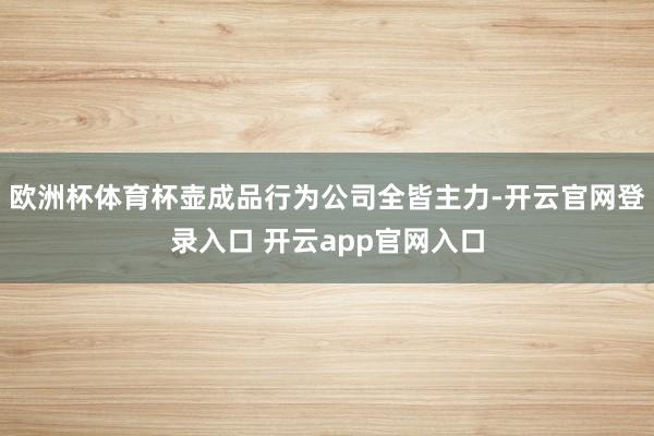 欧洲杯体育杯壶成品行为公司全皆主力-开云官网登录入口 开云app官网入口