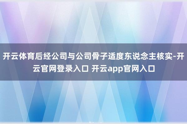 开云体育后经公司与公司骨子适度东说念主核实-开云官网登录入口 开云app官网入口