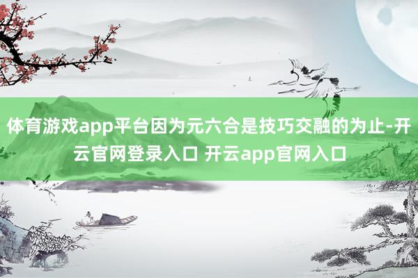 体育游戏app平台因为元六合是技巧交融的为止-开云官网登录入口 开云app官网入口