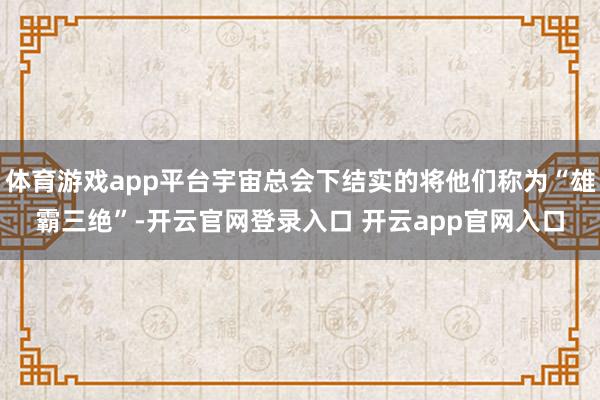 体育游戏app平台宇宙总会下结实的将他们称为“雄霸三绝”-开云官网登录入口 开云app官网入口