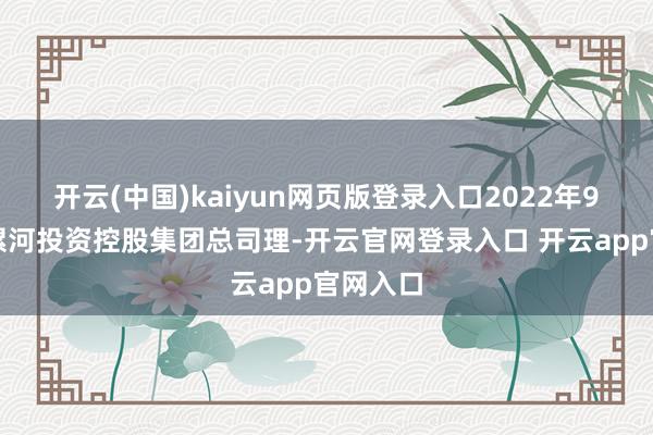 开云(中国)kaiyun网页版登录入口2022年9月起任漯河投资控股集团总司理-开云官网登录入口 开云app官网入口