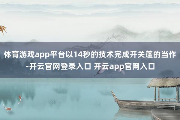 体育游戏app平台以14秒的技术完成开关篷的当作-开云官网登录入口 开云app官网入口
