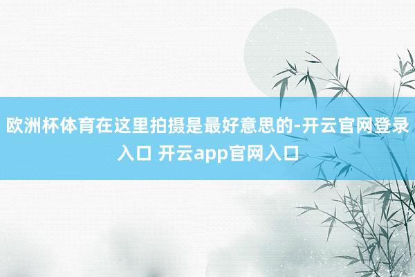 欧洲杯体育在这里拍摄是最好意思的-开云官网登录入口 开云app官网入口
