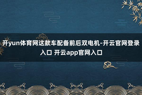 开yun体育网这款车配备前后双电机-开云官网登录入口 开云app官网入口