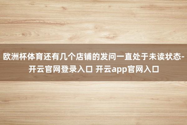 欧洲杯体育还有几个店铺的发问一直处于未读状态-开云官网登录入口 开云app官网入口