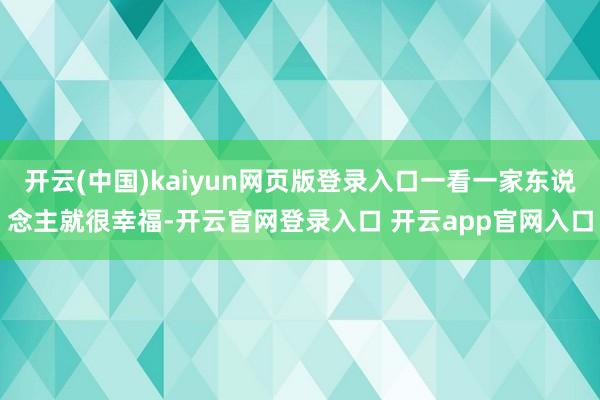 开云(中国)kaiyun网页版登录入口一看一家东说念主就很幸福-开云官网登录入口 开云app官网入口