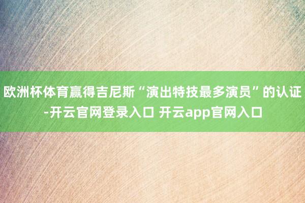 欧洲杯体育赢得吉尼斯“演出特技最多演员”的认证-开云官网登录入口 开云app官网入口