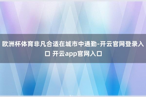 欧洲杯体育非凡合适在城市中通勤-开云官网登录入口 开云app官网入口