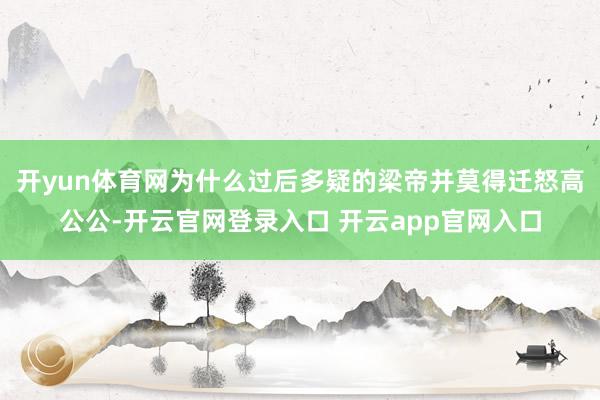开yun体育网为什么过后多疑的梁帝并莫得迁怒高公公-开云官网登录入口 开云app官网入口