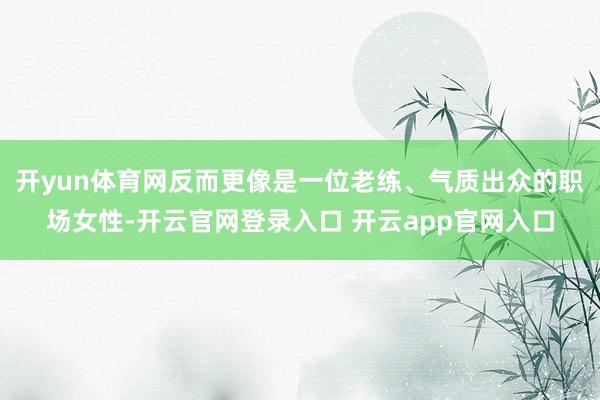 开yun体育网反而更像是一位老练、气质出众的职场女性-开云官网登录入口 开云app官网入口