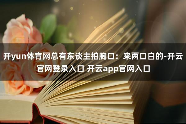 开yun体育网总有东谈主拍胸口：来两口白的-开云官网登录入口 开云app官网入口
