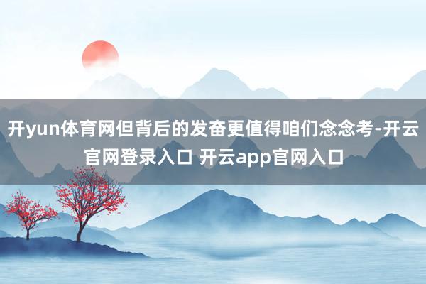 开yun体育网但背后的发奋更值得咱们念念考-开云官网登录入口 开云app官网入口